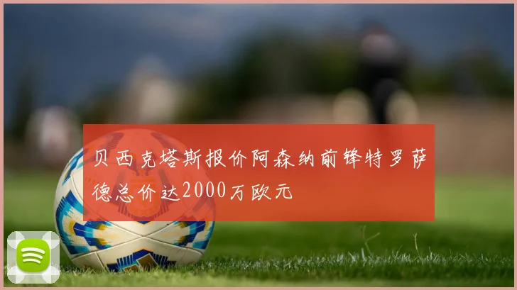 贝西克塔斯报价阿森纳前锋特罗萨德总价达2000万欧元