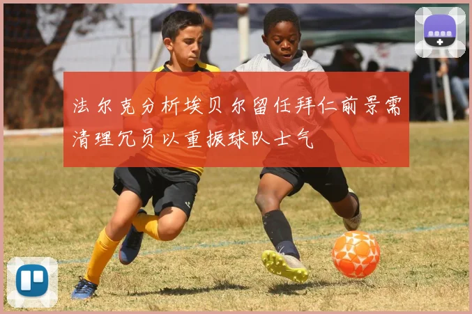 法尔克分析埃贝尔留任拜仁前景需清理冗员以重振球队士气