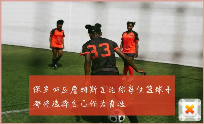 保罗回应詹姆斯言论称每位篮球手都将选择自己作为首选