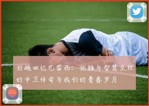 刘越回忆巴雷西：优雅与智慧交织的中卫传奇与我们的青春岁月
