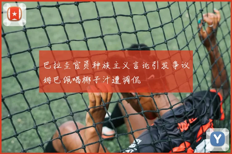 巴拉圭官员种族主义言论引发争议姆巴佩喝椰子汁遭调侃