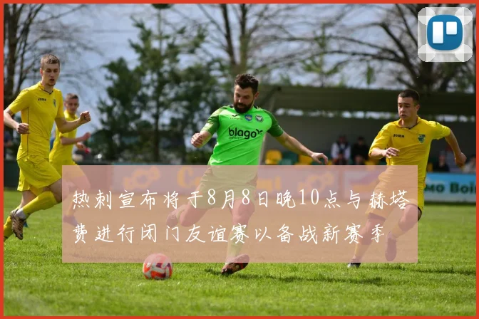 热刺宣布将于8月8日晚10点与赫塔费进行闭门友谊赛以备战新赛季