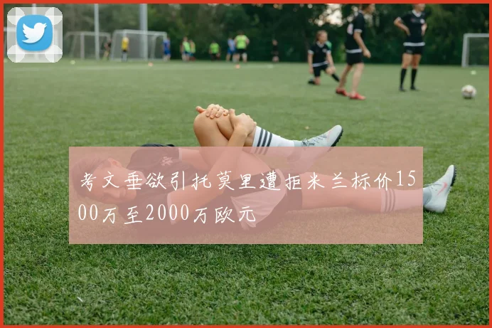 考文垂欲引托莫里遭拒米兰标价1500万至2000万欧元