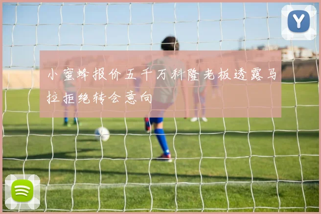 小蜜蜂报价五千万科隆老板透露马拉拒绝转会意向