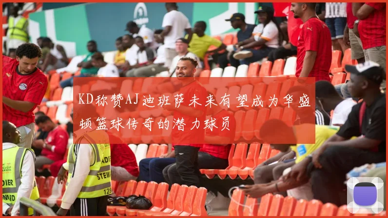 KD称赞AJ迪班萨未来有望成为华盛顿篮球传奇的潜力球员