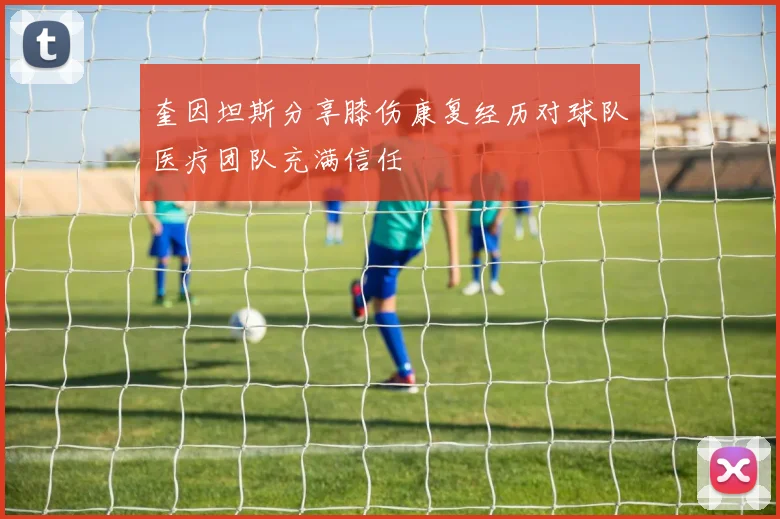 奎因坦斯分享膝伤康复经历对球队医疗团队充满信任