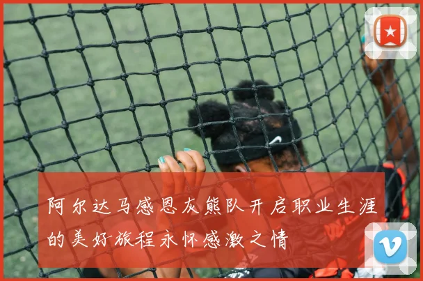 阿尔达马感恩灰熊队开启职业生涯的美好旅程永怀感激之情